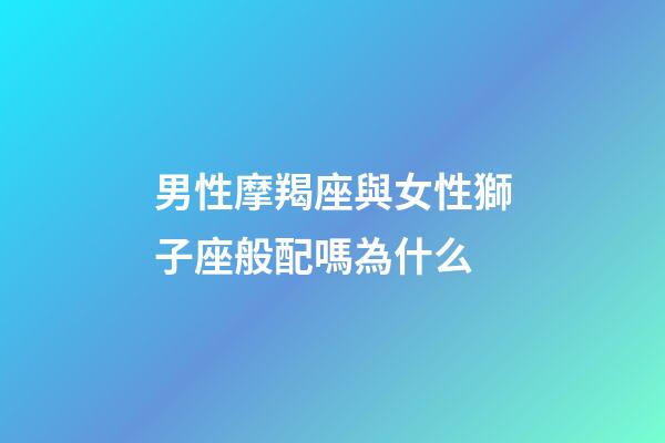 男性摩羯座與女性獅子座般配嗎為什么-第1張-星座運勢-玄機派