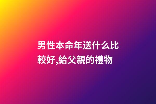 男性本命年送什么比較好,給父親的禮物-第1張-觀點-玄機派