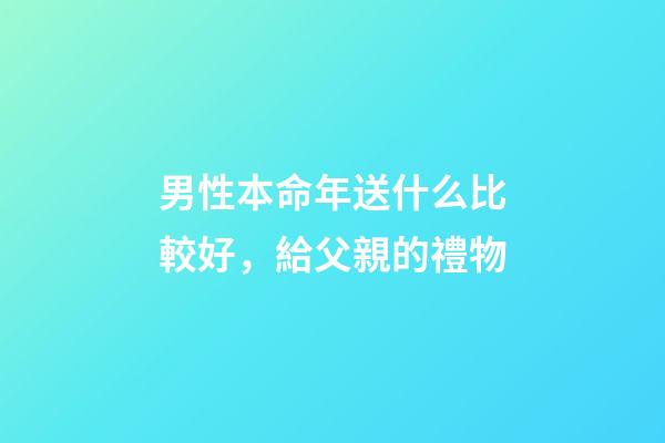 男性本命年送什么比較好，給父親的禮物