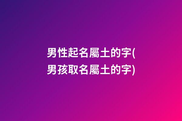 男性起名屬土的字(男孩取名屬土的字)
