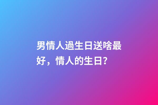 男情人過生日送啥最好，情人的生日？(小小說)-第1張-觀點-玄機派