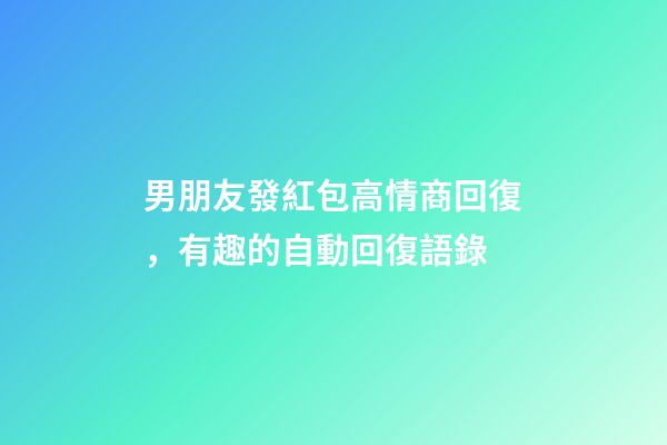 男朋友發紅包高情商回復，有趣的自動回復語錄-第1張-觀點-玄機派