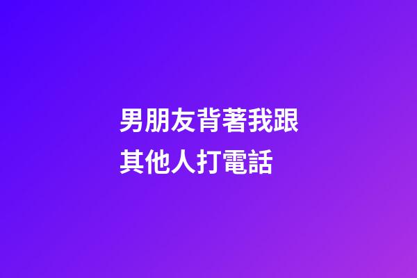 男朋友背著我跟其他人打電話