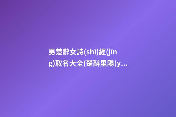 男楚辭女詩(shī)經(jīng)取名大全(楚辭里陽(yáng)剛大氣的男孩兒名字)