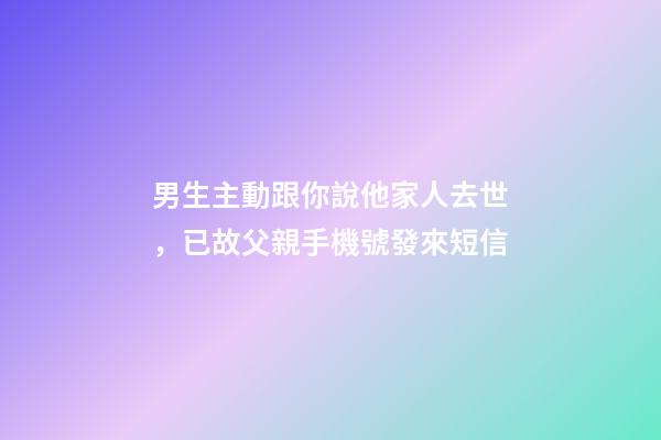 男生主動跟你說他家人去世，已故父親手機號發來短信-第1張-觀點-玄機派