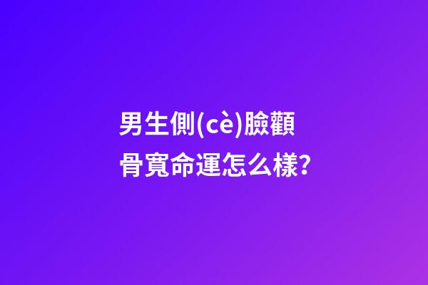 男生側(cè)臉顴骨寬命運怎么樣？