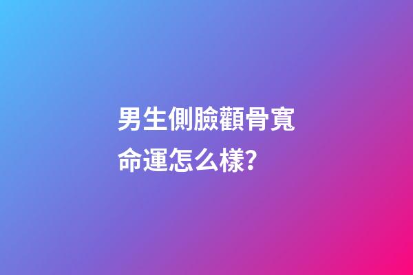 男生側臉顴骨寬命運怎么樣？