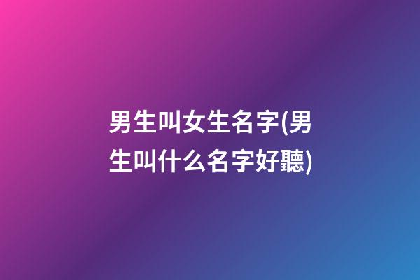 男生叫女生名字(男生叫什么名字好聽)