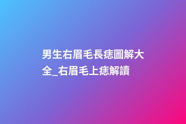 男生右眉毛長痣圖解大全_右眉毛上痣解讀