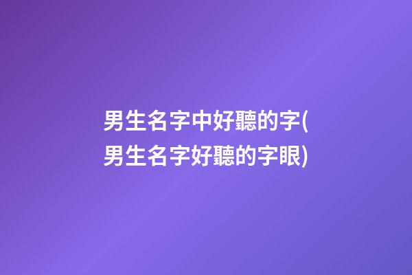 男生名字中好聽的字(男生名字好聽的字眼)