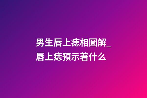 男生唇上痣相圖解_唇上痣預示著什么