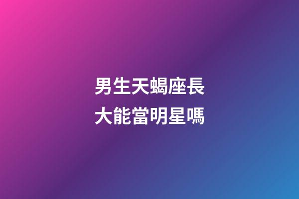 男生天蝎座長大能當明星嗎-第1張-星座運勢-玄機派