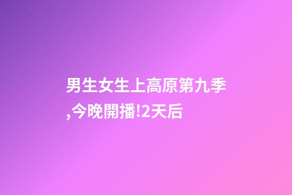 男生女生上高原第九季,今晚開播!2天后-第1張-觀點-玄機派