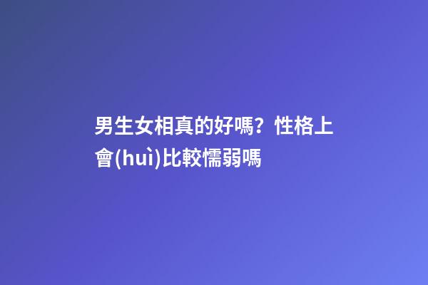 男生女相真的好嗎？性格上會(huì)比較懦弱嗎