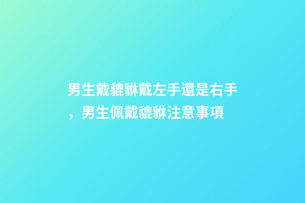男生戴貔貅戴左手還是右手，男生佩戴貔貅注意事項