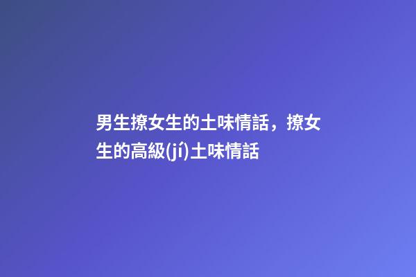 男生撩女生的土味情話，撩女生的高級(jí)土味情話