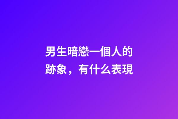 男生暗戀一個人的跡象，有什么表現