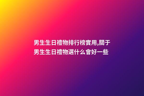男生生日禮物排行榜實用,關于男生生日禮物選什么會好一些-第1張-觀點-玄機派
