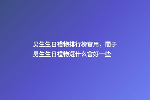 男生生日禮物排行榜實用，關于男生生日禮物選什么會好一些-第1張-觀點-玄機派