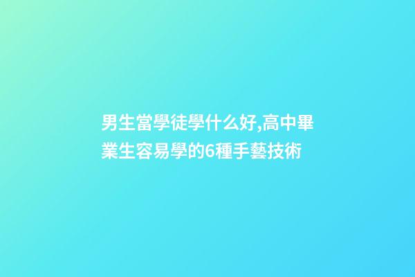 男生當學徒學什么好,高中畢業生容易學的6種手藝技術-第1張-觀點-玄機派
