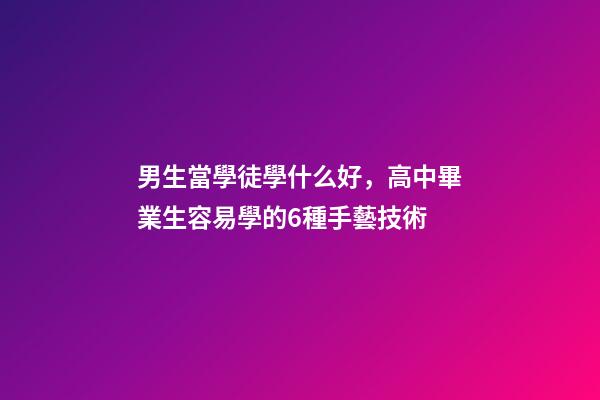 男生當學徒學什么好，高中畢業生容易學的6種手藝技術-第1張-觀點-玄機派