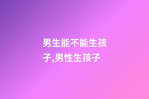 男生能不能生孩子,男性生孩子-第1張-觀點-玄機派