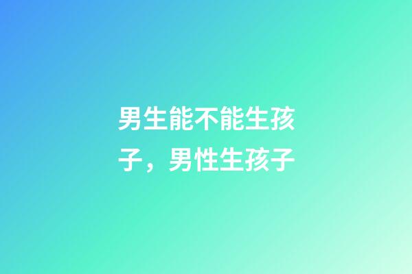 男生能不能生孩子，男性生孩子-第1張-觀點-玄機派