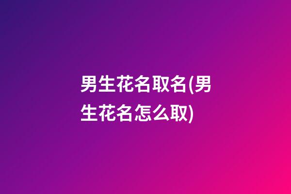 男生花名取名(男生花名怎么取)