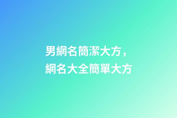男網名簡潔大方，網名大全簡單大方-第1張-觀點-玄機派