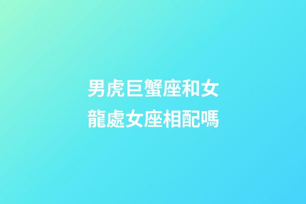 男虎巨蟹座和女龍處女座相配嗎-第1張-星座運勢-玄機派