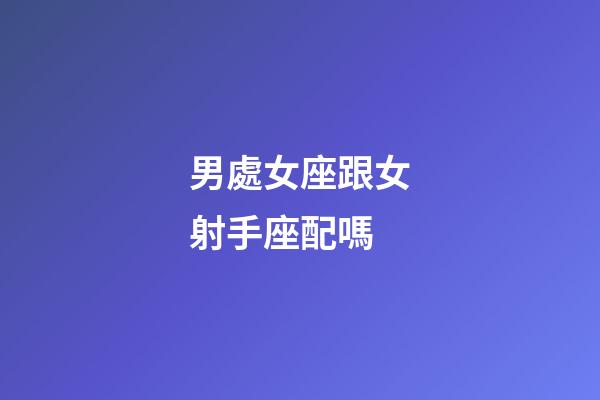 男處女座跟女射手座配嗎-第1張-星座運(yùn)勢(shì)-玄機(jī)派