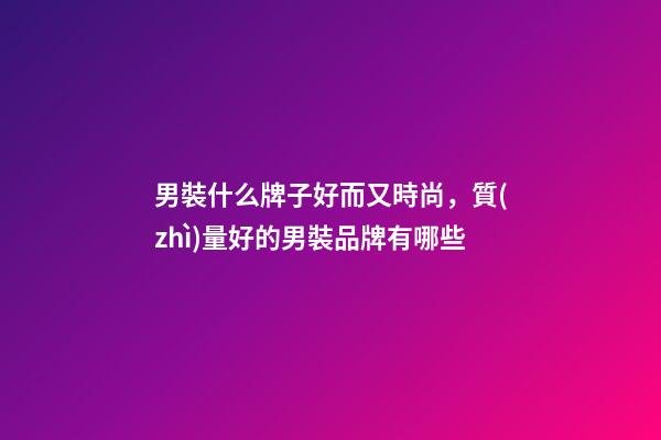 男裝什么牌子好而又時尚，質(zhì)量好的男裝品牌有哪些-第1張-觀點-玄機派