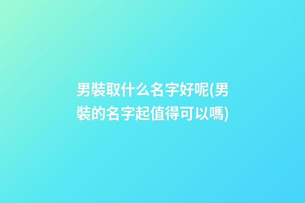 男裝取什么名字好呢(男裝的名字起值得可以嗎)