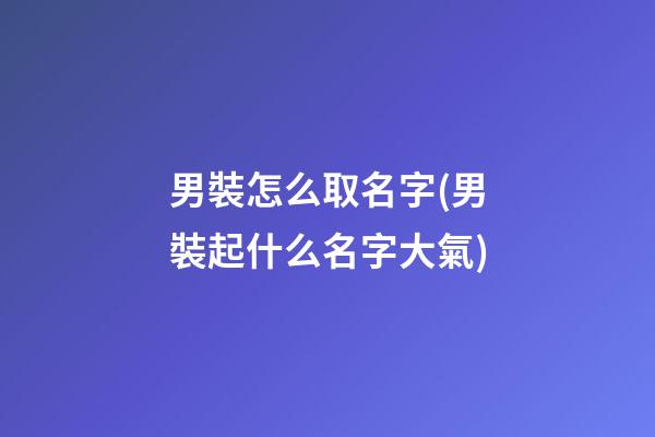 男裝怎么取名字(男裝起什么名字大氣)