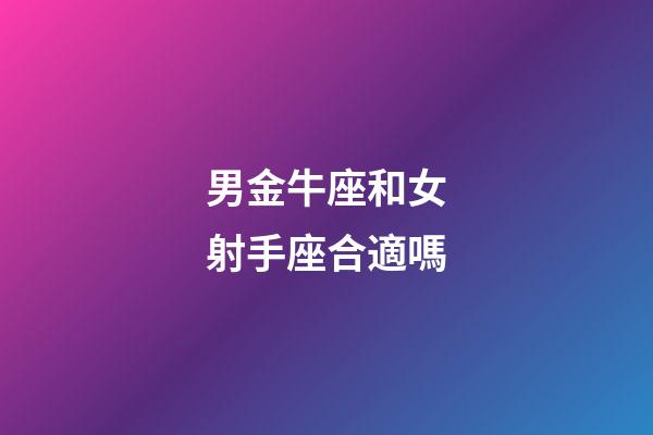 男金牛座和女射手座合適嗎-第1張-星座運勢-玄機派