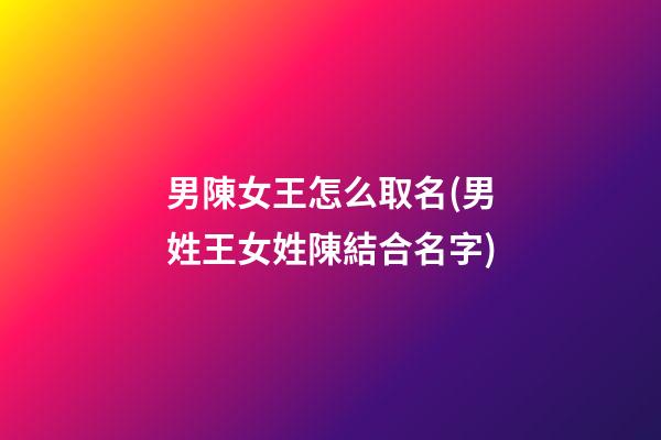 男陳女王怎么取名(男姓王女姓陳結合名字)