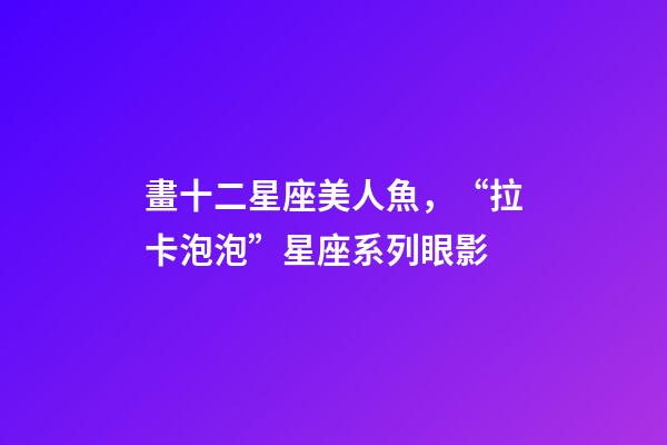 畫十二星座美人魚，“拉卡泡泡”星座系列眼影-第1張-觀點-玄機派