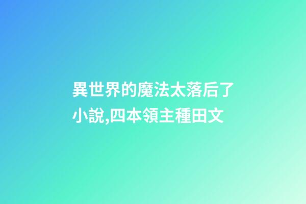異世界的魔法太落后了小說,四本領主種田文-第1張-觀點-玄機派