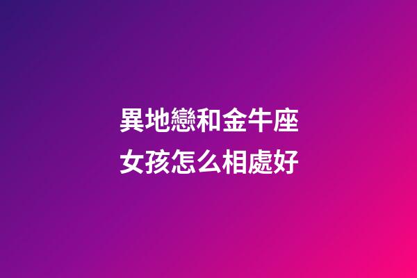 異地戀和金牛座女孩怎么相處好-第1張-星座運(yùn)勢(shì)-玄機(jī)派