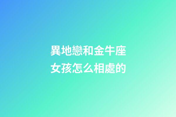 異地戀和金牛座女孩怎么相處的-第1張-星座運勢-玄機派