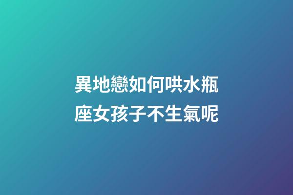 異地戀如何哄水瓶座女孩子不生氣呢-第1張-星座運勢-玄機派