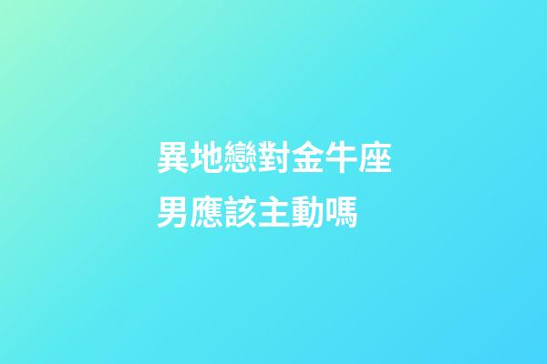 異地戀對金牛座男應該主動嗎-第1張-星座運勢-玄機派
