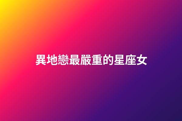 異地戀最嚴重的星座女-第1張-星座運勢-玄機派
