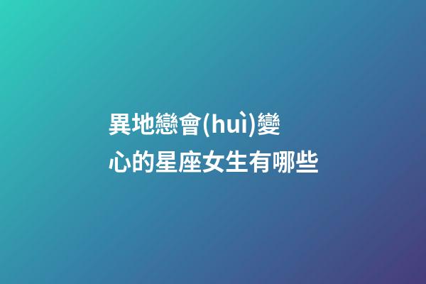 異地戀會(huì)變心的星座女生有哪些-第1張-星座運(yùn)勢(shì)-玄機(jī)派