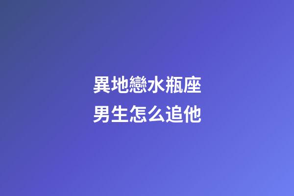 異地戀水瓶座男生怎么追他-第1張-星座運(yùn)勢(shì)-玄機(jī)派