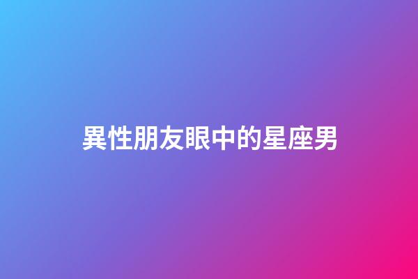 異性朋友眼中的星座男-第1張-星座運勢-玄機派