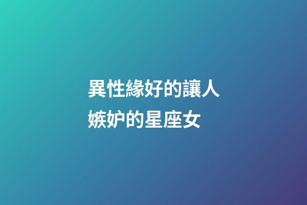 異性緣好的讓人嫉妒的星座女-第1張-星座運(yùn)勢-玄機(jī)派