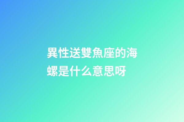 異性送雙魚座的海螺是什么意思呀-第1張-星座運勢-玄機派