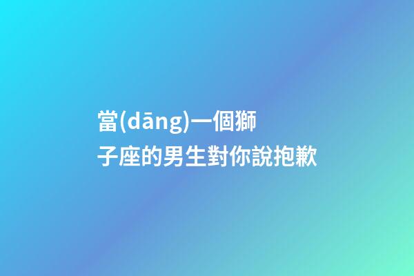當(dāng)一個獅子座的男生對你說抱歉-第1張-星座運(yùn)勢-玄機(jī)派