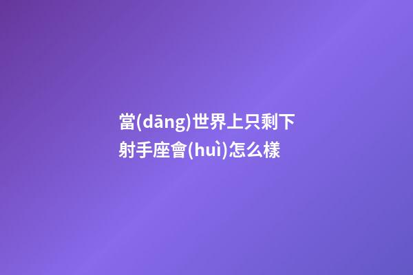 當(dāng)世界上只剩下射手座會(huì)怎么樣-第1張-星座運(yùn)勢-玄機(jī)派